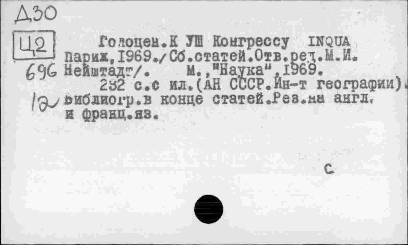 ﻿№0
Ц2.	......	.	.
-□— парих,1969./Сб.статей.Отв.ред.
Неиштадг/.	М.,"Наука14.1969.
Голоцен.К УШ Конгрессу INQUA ------	~	,м.и. . М.,"Наука“,1969.
282 с.с ил.(АН СССР.Ин-т географии) 1а/ библиогр.в конце статей.Рез.на англ, и франц.яз.